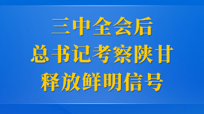 第一觀察 | 三中全會(huì)后總書記考察陜甘釋放鮮明信號(hào)