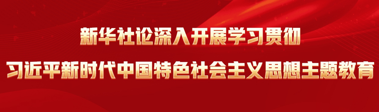 新華社論深入開展學(xué)習(xí)貫徹習(xí)近平新時(shí)代中國(guó)特色社會(huì)主義思想主題教育