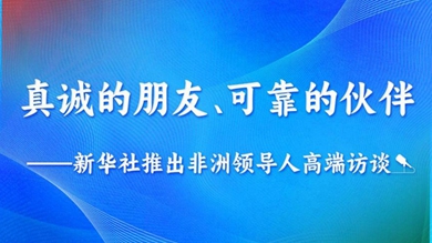 真誠的朋友,、可靠的伙伴——新華社推出非洲領導人高端訪談系列