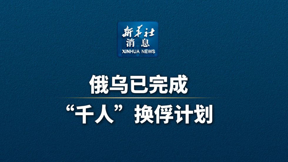 新華社消息｜俄烏已完成“千人”換俘計(jì)劃 