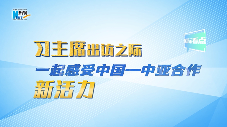 新華網(wǎng)國際看點｜習(xí)主席出訪之際，一起感受中國—中亞合作新活力
